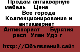 Продам антикварную мебель  › Цена ­ 200 000 - Все города Коллекционирование и антиквариат » Антиквариат   . Бурятия респ.,Улан-Удэ г.